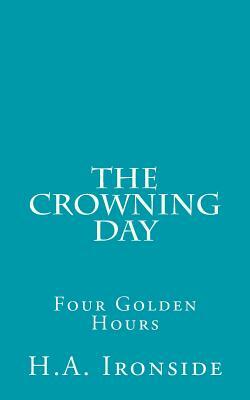 The Crowning Day: Four Golden Hours by H. a. Ironside