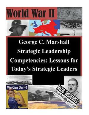 George C. Marshall Strategic Leadership Competencies: Lessons for Today's Strategic Leaders by U. S. Army War College