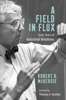 A Field in Flux: Sixty Years of Industrial Relations by Robert B. McKersie