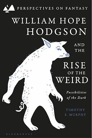 William Hope Hodgson and the Rise of the Weird: Possibilities of the Dark by Timothy S. Murphy
