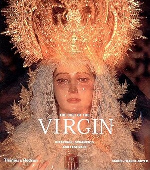 The Cult of the Virgin: Offerings, Ornaments and Festivals by Marie-France Boyer