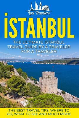 Istanbul: The Ultimate Istanbul Travel Guide By A Traveler For A Traveler: The Best Travel Tips; Where To Go, What To See And Mu by Lost Travelers