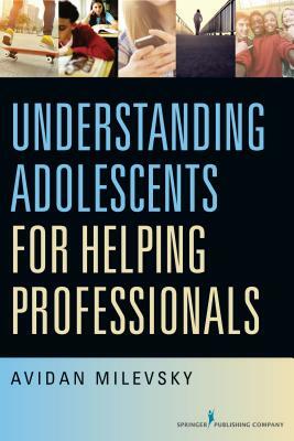 Understanding Adolescents for Helping Professionals by Avidan Milevsky