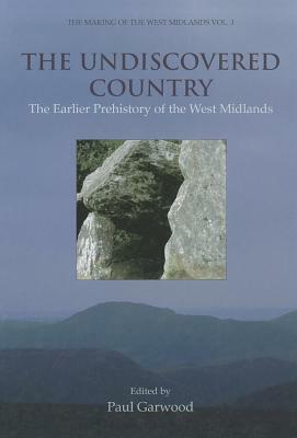 The Undiscovered Country: The Earlier Prehistory of the West Midlands by Paul Garwood