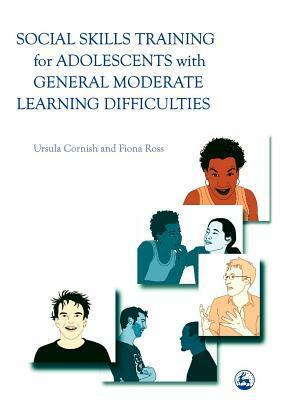 Social Skills Training for Adolescents with General Moderate Learning Difficulties by Fiona Ross, Ursula Cornish