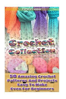 Crochet Collection: 50 Amazing Crochet Patterns And Projects Easy To Make Even F: (Tunisian Crochet, Quick Crochet, Hats And Scarves, Croc by Carol O'Connor