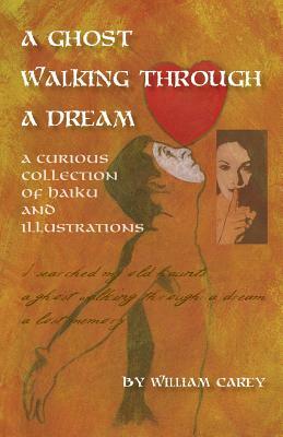 A Ghost Walking Through a Dream: A Curious Collection of Haiku and Illustrations by William Carey