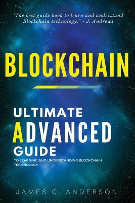 Blockchain: The Ultimate Advanced Guide to Learning and Understanding Blockchain Technology by James C. Anderson