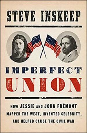 Imperfect Union: How Jessie and John Frémont Mapped the West, Invented Celebrity, and Helped Cause the Civil War by Steve Inskeep