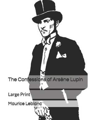 The Confessions of Arsène Lupin: Large Print by Maurice Leblanc