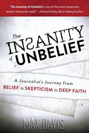 The Insanity of Unbelief: A Journalist's Journey from Belief to Skepticism to Deep Faith by Max Davis