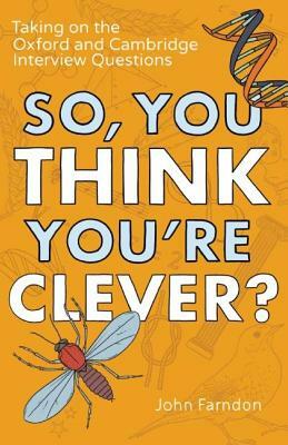 So, You Think You're Clever?: Taking on the Oxford and Cambridge Interview Questions by John Farndon