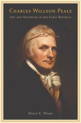 Charles Willson Peale: Art and Selfhood in the Early Republic by David C. Ward
