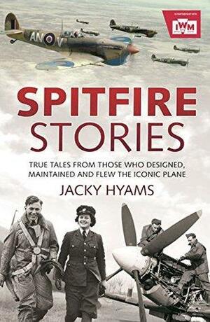 Spitfire Stories: True Tales from Those Who Designed, Maintained and Flew the Iconic Plane by Jacky Hyams