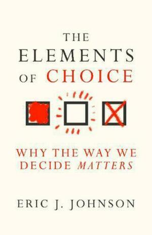 The Elements of Choice: Why the Way We Decide Matters by Eric J Johnson