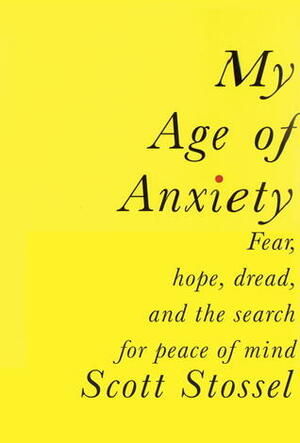 My Age of Anxiety: Fear, Hope, Dread, and the Search for Peace of Mind by Scott Stossel