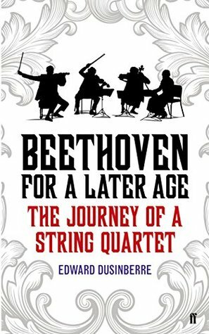 Beethoven for a Later Age: The Journey of a String Quartet by Edward Dusinberre