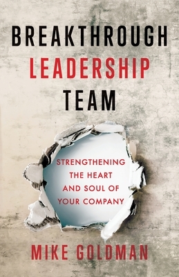 Breakthrough Leadership Team: Strengthening the Heart and Soul of Your Company by Mike Goldman