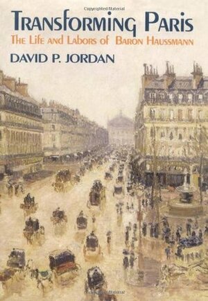 Transforming Paris: The Life and Labors of Baron Haussmann by David P. Jordan
