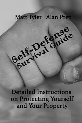 Self-Defense Survival Guide: Detailed Instructions on Protecting Yourself and Your Property: (Self-Defense, Survival Gear, Prepping) by Alan Prep, Matt Tyler