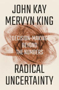 Radical Uncertainty: Decision-Making Beyond the Numbers by John Kay