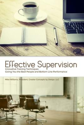 Effective Supervision: Innovative Training Techniques Giving You the Best People and Bottom Line Performance by Mike Williams, President, Gre by Mike Williams