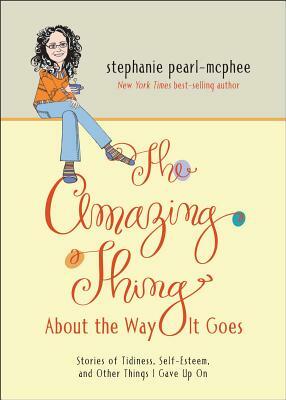 The Amazing Thing about the Way It Goes: Stories of Tidiness, Self-Esteem and Other Things I Gave Up on by Stephanie Pearl-McPhee