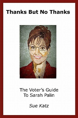 Thanks But No Thanks: The Voter's Guide To Sarah Palin by Stephen Windwalker, Sue Katz, Sandy Oppenheimer