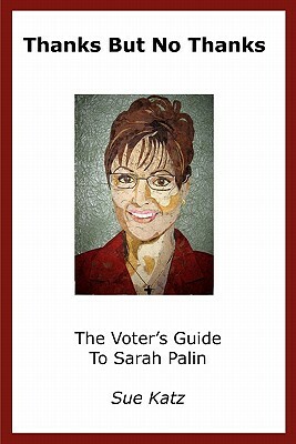 Thanks But No Thanks: The Voter's Guide To Sarah Palin by Sue Katz, Stephen Windwalker, Sandy Oppenheimer