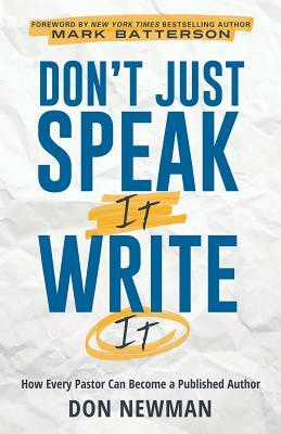 Don't Just Speak It, Write It: How Every Pastor Can Become a Published Author by Don Newman