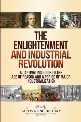 The Enlightenment and Industrial Revolution: A Captivating Guide to the Age of Reason and a Period of Major Industrialization by Captivating History