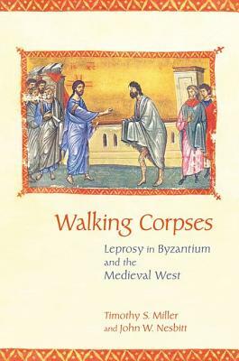Walking Corpses: Leprosy in Byzantium and the Medieval West by Timothy S. Miller, John W. Nesbitt