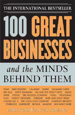 100 Great Businesses and the Minds Behind Them: Use Their Secrets to Boost Your Business and Investment Success by Emily Ross, Angus Holland