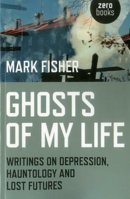 Ghosts of My Life: Writings on Depression, Hauntology and Lost Futures by Mark Fisher