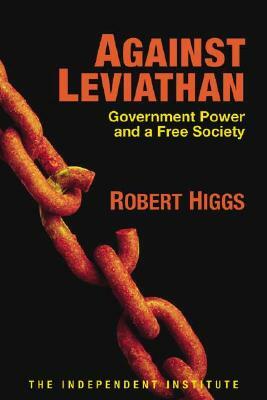 Against Leviathan: Government Power and a Free Society by Robert Higgs