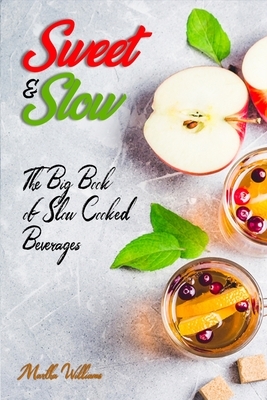 Sweet & Slow: The Big Book of Slow Cooked Beverages: Make Tea, Coffee, Hot Chocolate, Cider, Wine, and Other Alcoholic Beverages Usi by Martha Williams