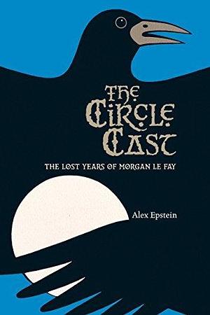 The Circle Cast: The Lost Years of Morgan le Fay by Alex Epstein, Alex Epstein