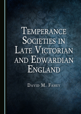 Temperance Societies in Late Victorian and Edwardian England by David Fahey