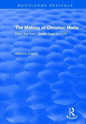 The Making of Christian Malta: From the Early Middle Ages to 1530 by Anthony Luttrell