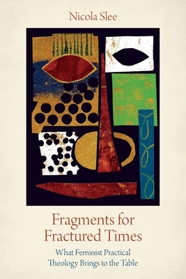 Fragments for Fractured Times: What Feminist Practical Theology Brings to the Table by Nicola Slee
