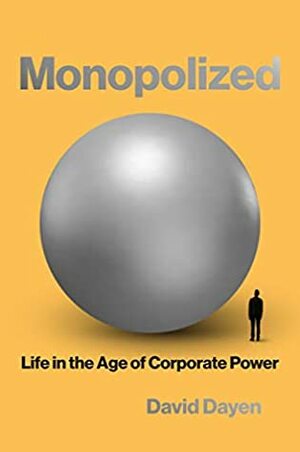 Monopolized: Life in the Age of Corporate Power by David Dayen