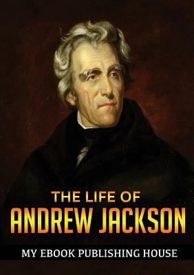 The Life of Andrew Jackson by My Ebook Publishing House