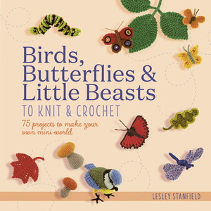 Birds, Butterflies & Little Beasts to Knit & Crochet: 75 Projects to Make Your Own Mini World by Lesley Stanfield