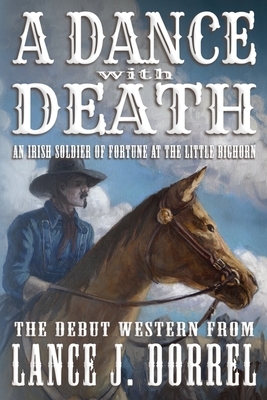 A Dance With Death: An Irish Soldier of Fortune at the Little Bighorn by Lance J. Dorrel