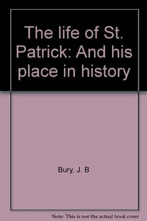 The Life of St. Patrick and His Place in History by John Bagnell Bury