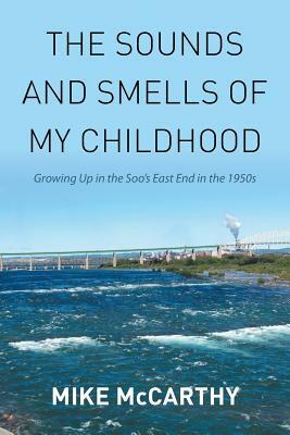 The Sounds and Smells of My Childhood: Growing Up in the Soo's East End in the 1950s by Mike McCarthy