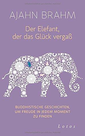 Der Elefant, der das Glück vergaß: Buddhistische Geschichten, um Freude in jedem Moment zu finden by Ajahn Brahm, Karin Weingart