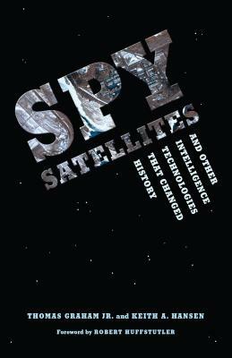 Spy Satellites and Other Intelligence Technologies That Changed History by Keith A. Hansen, Thomas Graham