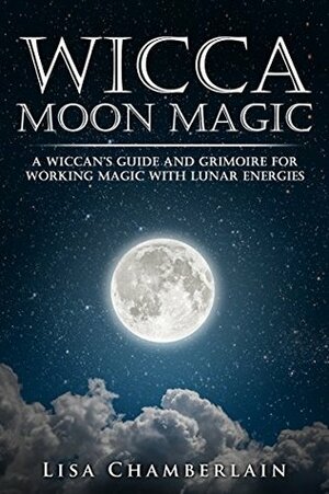 Wicca Moon Magic: A Wiccan's Guide and Grimoire for Working Magic with Lunar Energies by Lisa Chamberlain