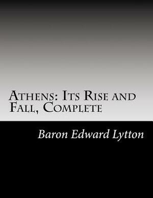 Athens: Its Rise and Fall, Complete by Baron Edward Bulwer Lytton Lytton